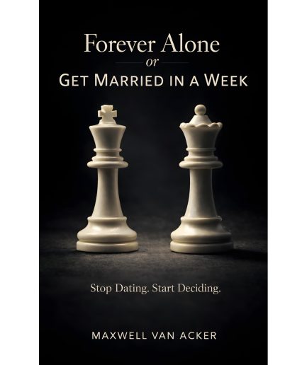 Forever Alone or Get Married in a Week: Stop Dating. Start Deciding.